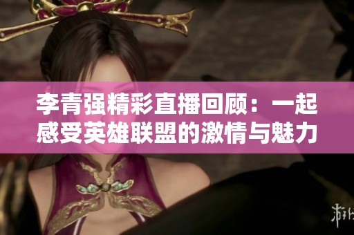 李青强精彩直播回顾：一起感受英雄联盟的激情与魅力