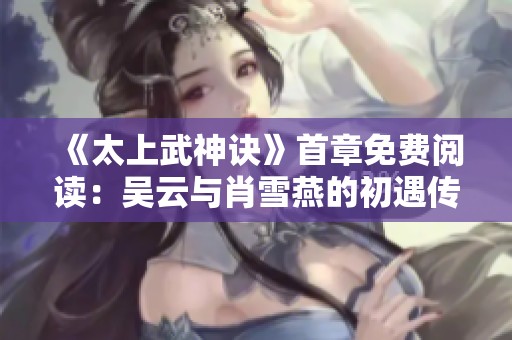 《太上武神诀》首章免费阅读：吴云与肖雪燕的初遇传奇