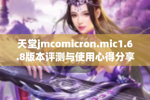 天堂jmcomicron.mic1.6.8版本评测与使用心得分享