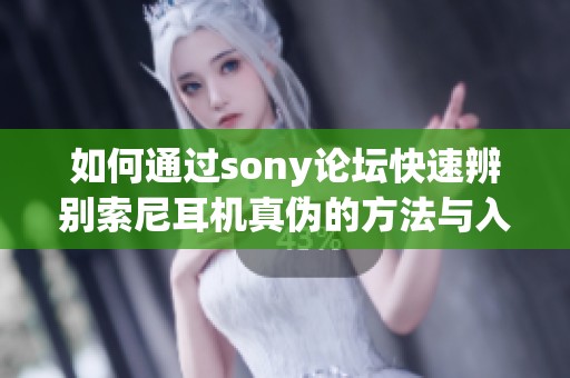 如何通过sony论坛快速辨别索尼耳机真伪的方法与入口解析