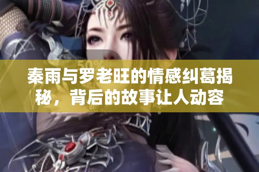 秦雨与罗老旺的情感纠葛揭秘，背后的故事让人动容