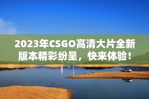 2023年CSGO高清大片全新版本精彩纷呈，快来体验！