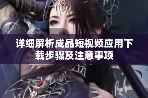 详细解析成品短视频应用下载步骤及注意事项