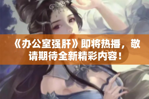 《办公室强肝》即将热播，敬请期待全新精彩内容！