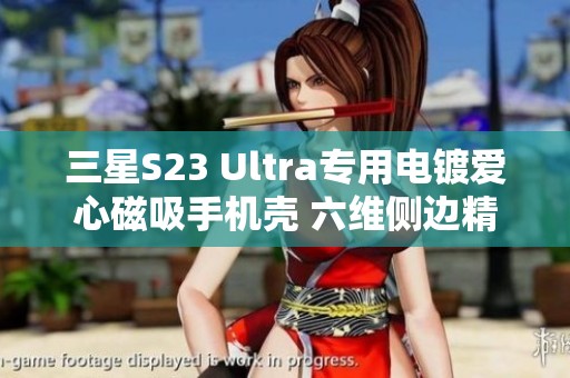 三星S23 Ultra专用电镀爱心磁吸手机壳 六维侧边精美打印设计