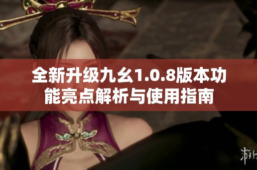 全新升级九幺1.0.8版本功能亮点解析与使用指南