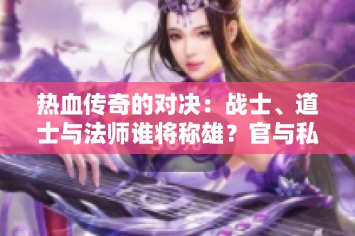 热血传奇的对决：战士、道士与法师谁将称雄？官与私的终极较量！