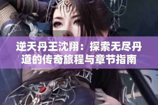 逆天丹王沈翔：探索无尽丹道的传奇旅程与章节指南