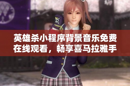 英雄杀小程序背景音乐免费在线观看，畅享喜马拉雅手机版音效体验