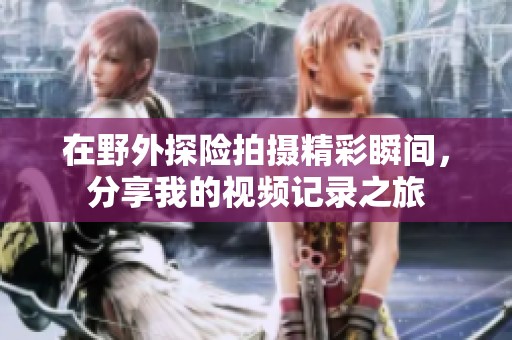 在野外探险拍摄精彩瞬间，分享我的视频记录之旅