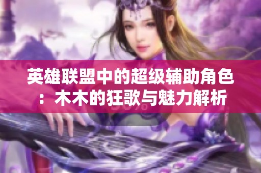 英雄联盟中的超级辅助角色：木木的狂歌与魅力解析