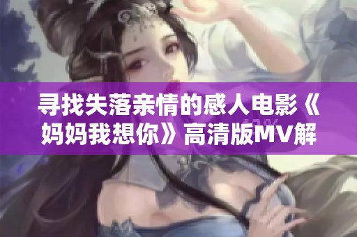 寻找失落亲情的感人电影《妈妈我想你》高清版MV解析