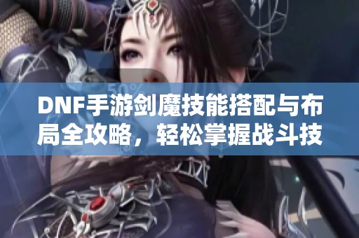 DNF手游剑魔技能搭配与布局全攻略，轻松掌握战斗技巧