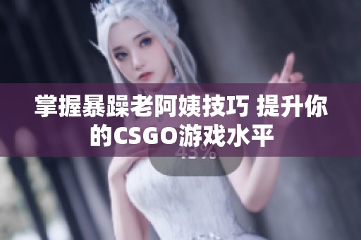 掌握暴躁老阿姨技巧 提升你的CSGO游戏水平
