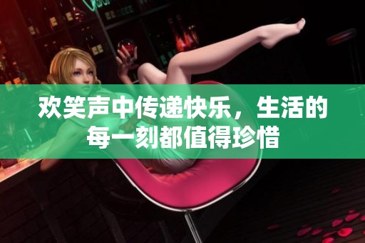 欢笑声中传递快乐，生活的每一刻都值得珍惜