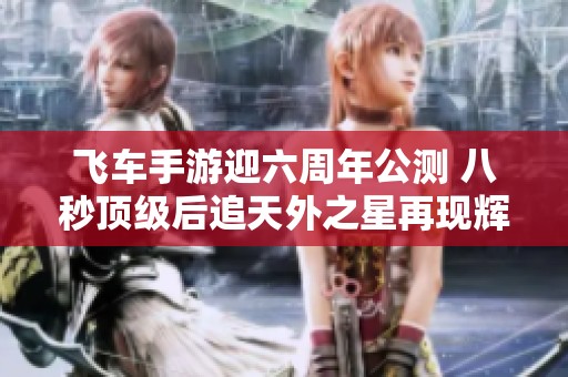 飞车手游迎六周年公测 八秒顶级后追天外之星再现辉煌