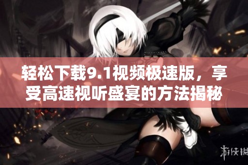 轻松下载9.1视频极速版，享受高速视听盛宴的方法揭秘