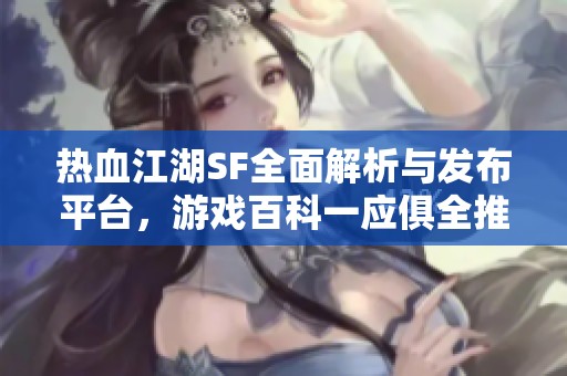 热血江湖SF全面解析与发布平台，游戏百科一应俱全推荐