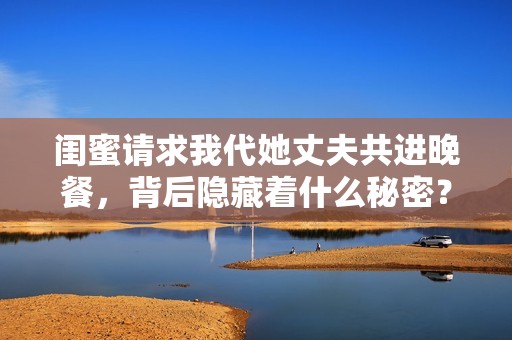 闺蜜请求我代她丈夫共进晚餐，背后隐藏着什么秘密？