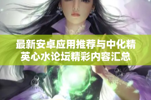 最新安卓应用推荐与中化精英心水论坛精彩内容汇总
