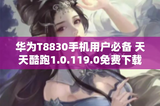 华为T8830手机用户必备 天天酷跑1.0.119.0免费下载攻略