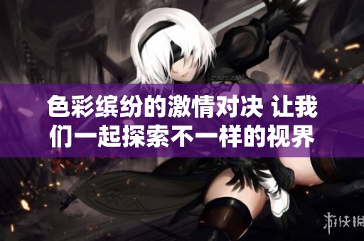 色彩缤纷的激情对决 让我们一起探索不一样的视界