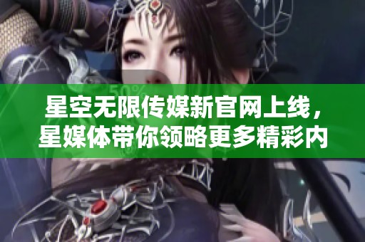 星空无限传媒新官网上线，星媒体带你领略更多精彩内容