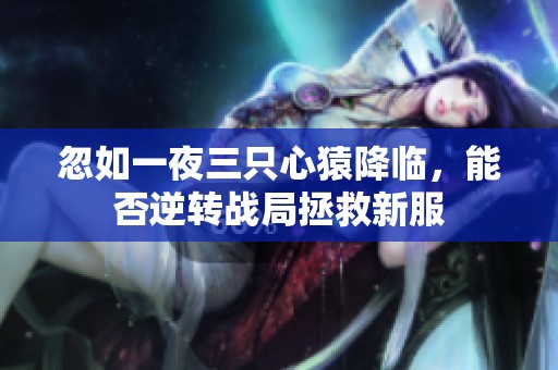 忽如一夜三只心猿降临，能否逆转战局拯救新服