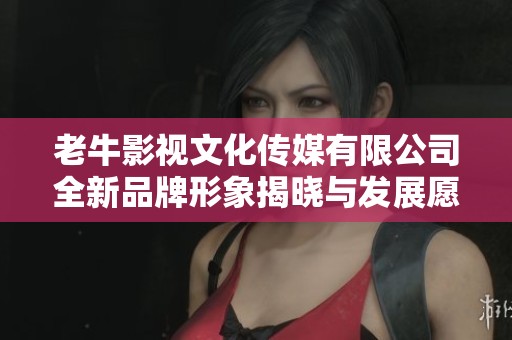 老牛影视文化传媒有限公司全新品牌形象揭晓与发展愿景分享