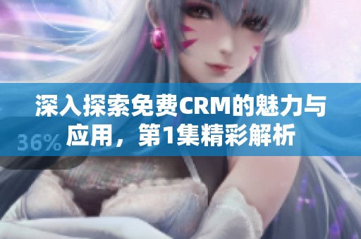 深入探索免费CRM的魅力与应用，第1集精彩解析