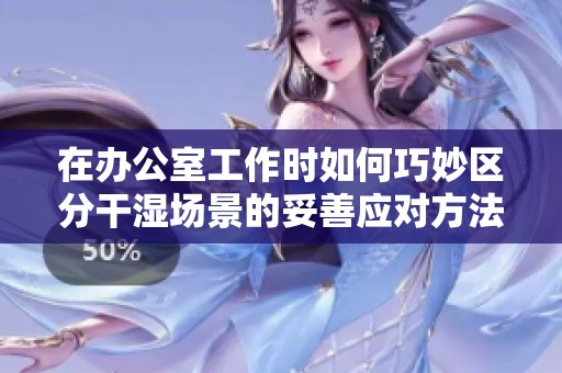 在办公室工作时如何巧妙区分干湿场景的妥善应对方法