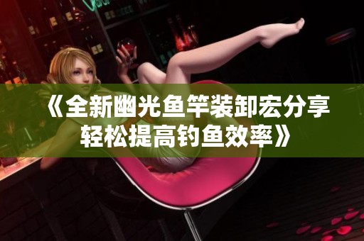 《全新幽光鱼竿装卸宏分享 轻松提高钓鱼效率》