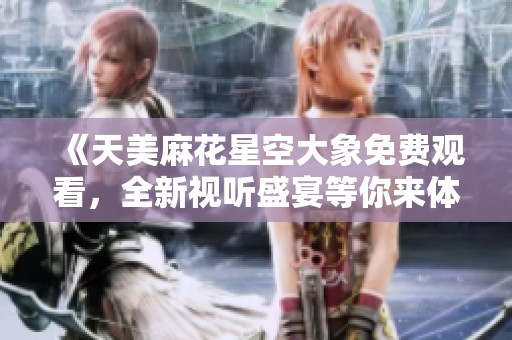 《天美麻花星空大象免费观看，全新视听盛宴等你来体验》