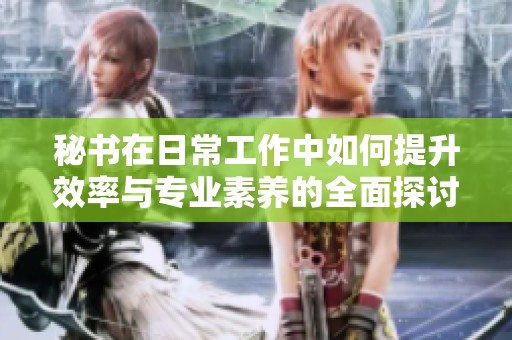秘书在日常工作中如何提升效率与专业素养的全面探讨