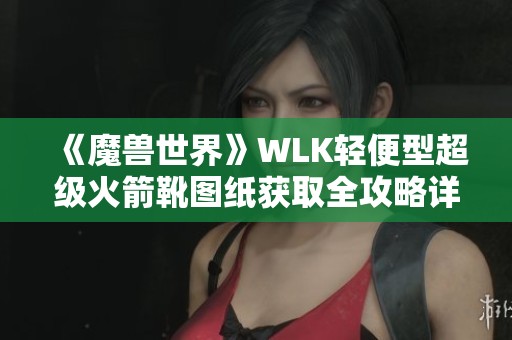 《魔兽世界》WLK轻便型超级火箭靴图纸获取全攻略详解