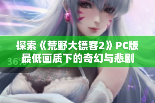 探索《荒野大镖客2》PC版最低画质下的奇幻与悲剧