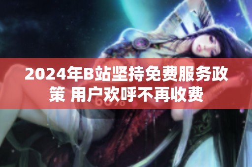 2024年B站坚持免费服务政策 用户欢呼不再收费