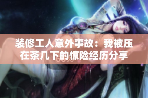 装修工人意外事故：我被压在茶几下的惊险经历分享