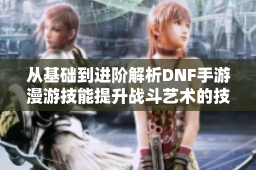 从基础到进阶解析DNF手游漫游技能提升战斗艺术的技巧指南