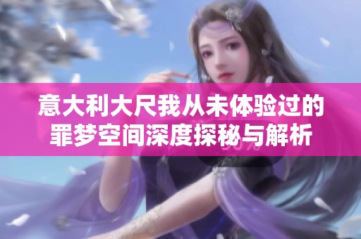 意大利大尺我从未体验过的罪梦空间深度探秘与解析