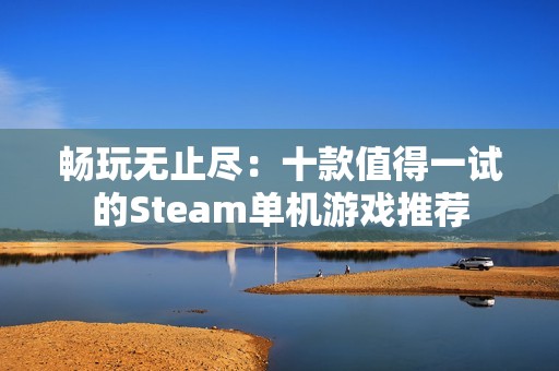 畅玩无止尽：十款值得一试的Steam单机游戏推荐