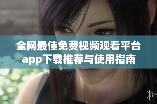 全网最佳免费视频观看平台app下载推荐与使用指南