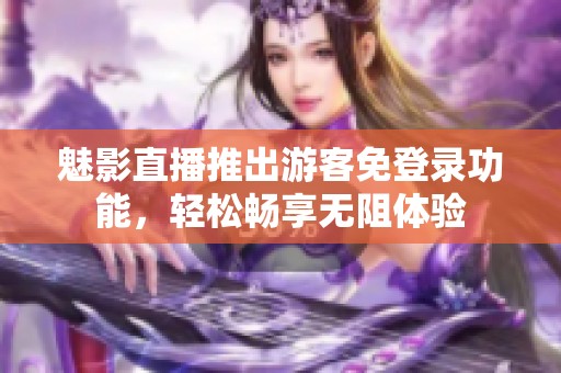 魅影直播推出游客免登录功能，轻松畅享无阻体验