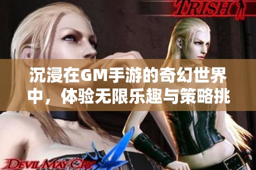 沉浸在GM手游的奇幻世界中，体验无限乐趣与策略挑战