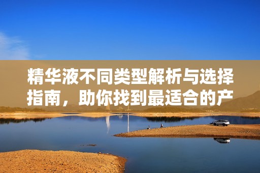 精华液不同类型解析与选择指南，助你找到最适合的产品