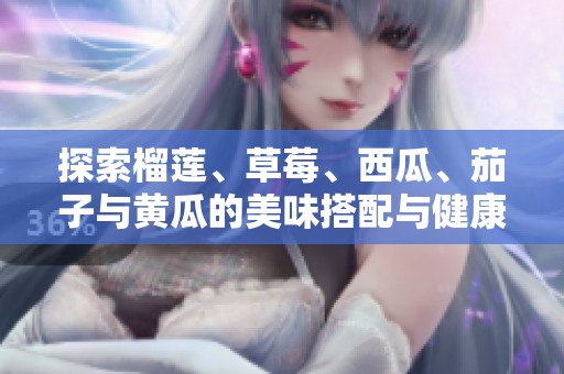 探索榴莲、草莓、西瓜、茄子与黄瓜的美味搭配与健康益处