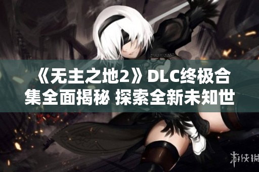 《无主之地2》DLC终极合集全面揭秘 探索全新未知世界