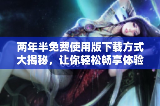 两年半免费使用版下载方式大揭秘，让你轻松畅享体验