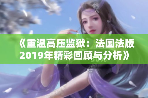 《重温高压监狱：法国法版2019年精彩回顾与分析》