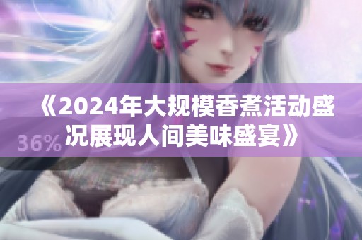 《2024年大规模香煮活动盛况展现人间美味盛宴》
